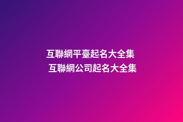 互聯網平臺起名大全集  互聯網公司起名大全集-第1張-公司起名-玄機派